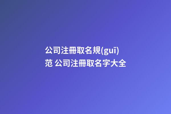公司注冊取名規(guī)范 公司注冊取名字大全-第1張-公司起名-玄機(jī)派